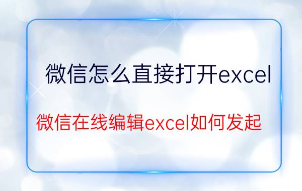 微信怎么直接打开excel 微信在线编辑excel如何发起？